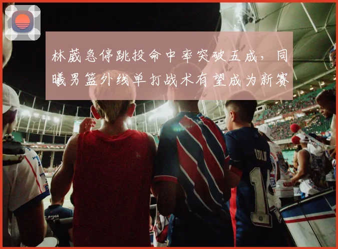 林葳急停跳投命中率突破五成，同曦男篮外线单打战术有望成为新赛季奇招？