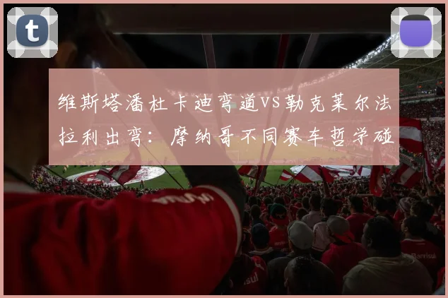 维斯塔潘杜卡迪弯道vs勒克莱尔法拉利出弯：摩纳哥不同赛车哲学碰撞