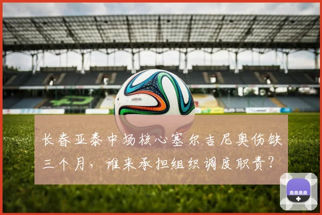 长春亚泰中场核心塞尔吉尼奥伤缺三个月,谁来承担组织调度职责?