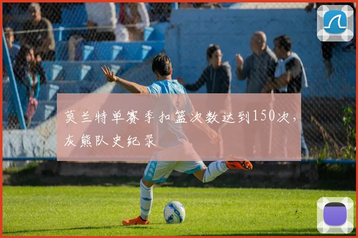 莫兰特单赛季扣篮次数达到150次,灰熊队史纪录