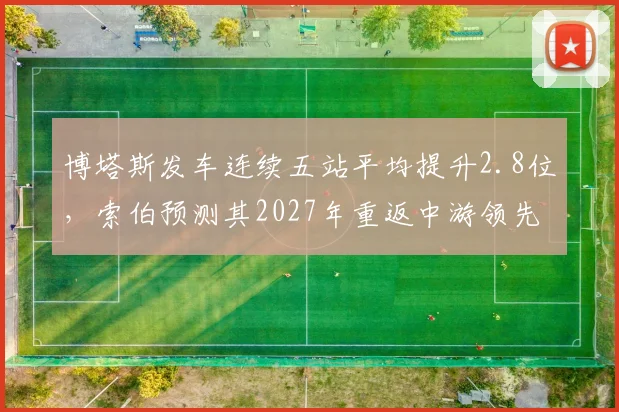 博塔斯发车连续五站平均提升2.8位，索伯预测其2027年重返中游领先集团