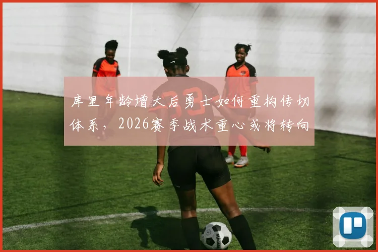 库里年龄增大后勇士如何重构传切体系，2026赛季战术重心或将转向库明加