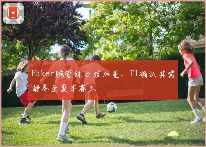 Faker腕管综合症加重，T1确认其需静养至夏季赛末