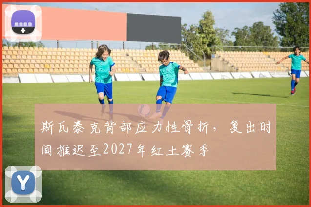 斯瓦泰克背部应力性骨折,复出时间推迟至2027年红土赛季