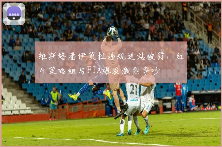 维斯塔潘伊莫拉违规进站被罚，红牛策略组与FIA爆发激烈争吵